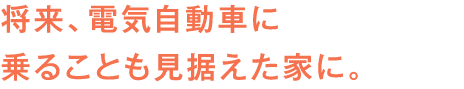 将来、電気自動車に乗ることも見据えた家に。