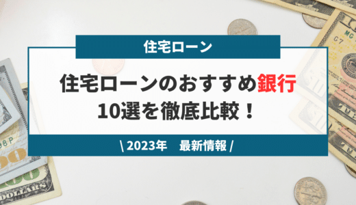 【2023年最新】住宅ローンのおすすめ銀行10選を徹底比較！