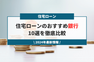 【2024年最新】住宅ローンのおすすめ銀行10選を徹底比較！
