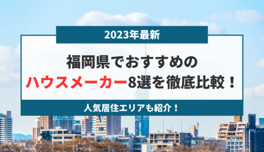 【2023年最新】福岡県でおすすめのハウスメーカー8選を徹底比較！