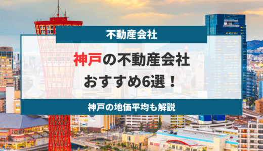 【2023年版】神戸でおすすめの不動産会社6選！神戸の平均地価も公開