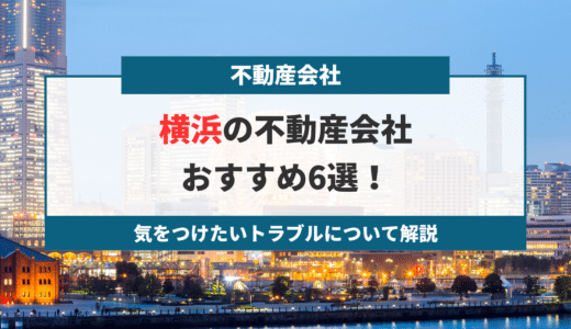 【2023年版】横浜でおすすめの不動産会社6選！気をつけたいトラブルについて解説