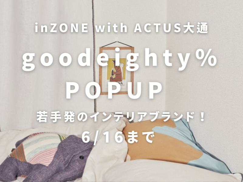 inZONE with ACTUS大通店】若手発ブランド “good eighty％” POP UP